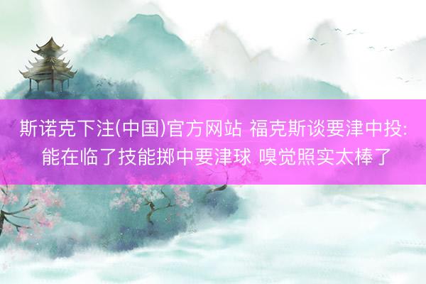 斯诺克下注(中国)官方网站 福克斯谈要津中投: 能在临了技能掷中要津球 嗅觉照实太棒了