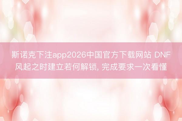斯诺克下注app2026中国官方下载网站 DNF风起之时建立若何解锁， 完成要求一次看懂