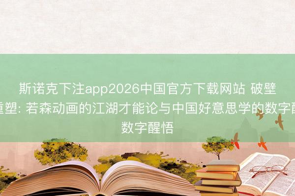 斯诺克下注app2026中国官方下载网站 破壁与重塑: 若森动画的江湖才能论与中国好意思学的数字醒悟