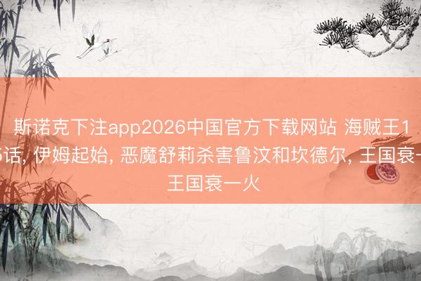 斯诺克下注app2026中国官方下载网站 海贼王1185话， 伊姆起始， 恶魔舒莉杀害鲁汶和坎德尔， 王国衰一火