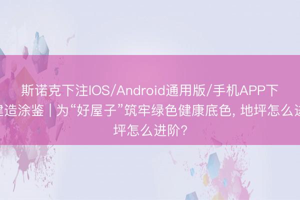 斯诺克下注IOS/Android通用版/手机APP下载 建造涂鉴 | 为“好屋子”筑牢绿色健康底色, 地坪怎么进阶?