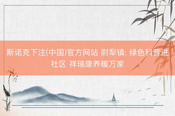斯诺克下注(中国)官方网站 尉犁镇: 绿色科普进社区 祥瑞康养暖万家