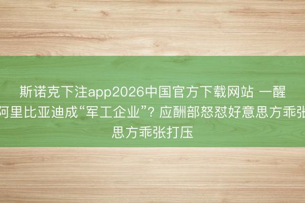 斯诺克下注app2026中国官方下载网站 一醒悟来阿里比亚迪成“军工企业”? 应酬部怒怼好意思方乖张打压