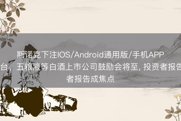 斯诺克下注IOS/Android通用版/手机APP下载 茅台、五粮液等白酒上市公司鼓励会将至， 投资者报告成焦点