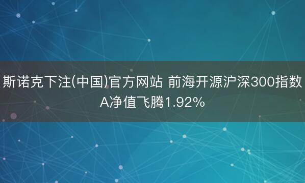 斯诺克下注(中国)官方网站 前海开源沪深300指数A净值飞腾1.92%