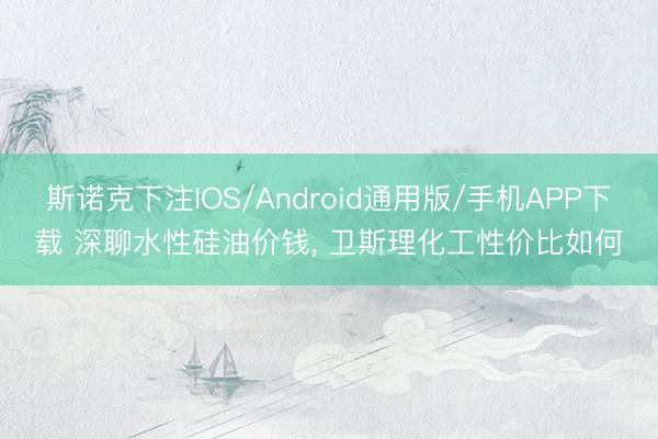 斯诺克下注IOS/Android通用版/手机APP下载 深聊水性硅油价钱， 卫斯理化工性价比如何