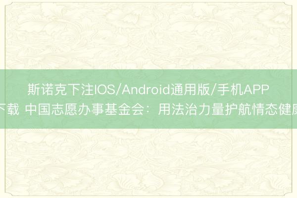 斯诺克下注IOS/Android通用版/手机APP下载 中国志愿办事基金会:用法治力量护航情态健康