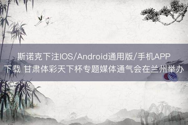 斯诺克下注IOS/Android通用版/手机APP下载 甘肃体彩天下杯专题媒体通气会在兰州举办