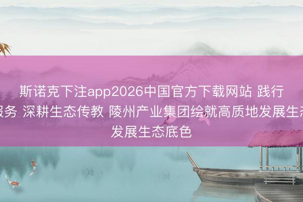 斯诺克下注app2026中国官方下载网站 践行绿色服务 深耕生态传教 陵州产业集团绘就高质地发展生态底色