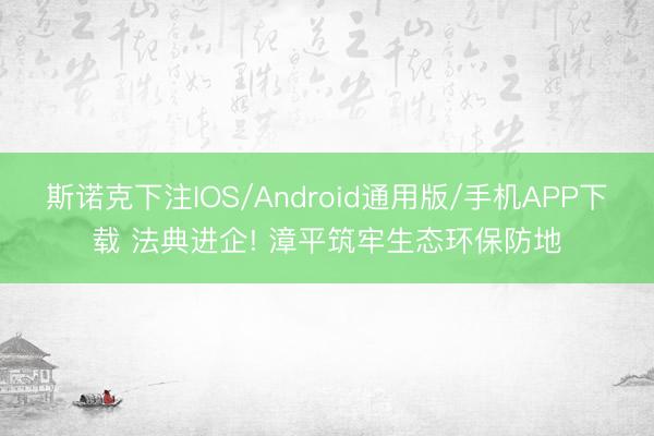 斯诺克下注IOS/Android通用版/手机APP下载 法典进企! 漳平筑牢生态环保防地