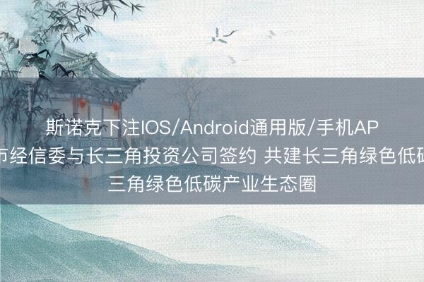 斯诺克下注IOS/Android通用版/手机APP下载 上海市经信委与长三角投资公司签约 共建长三角绿色低碳产业生态圈