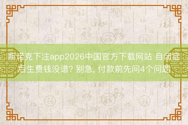 斯诺克下注app2026中国官方下载网站 自闭症后生费钱没谱? 别急， 付款前先问4个问题