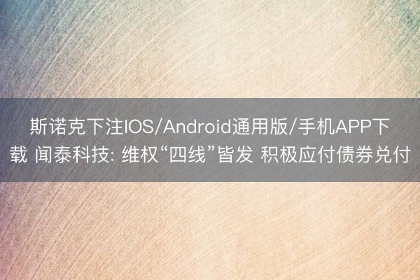 斯诺克下注IOS/Android通用版/手机APP下载 闻泰科技: 维权“四线”皆发 积极应付债券兑付