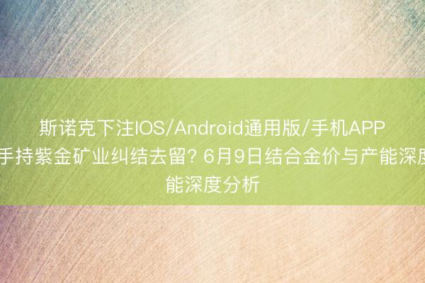 斯诺克下注IOS/Android通用版/手机APP下载 手持紫金矿业纠结去留? 6月9日结合金价与产能深度分析