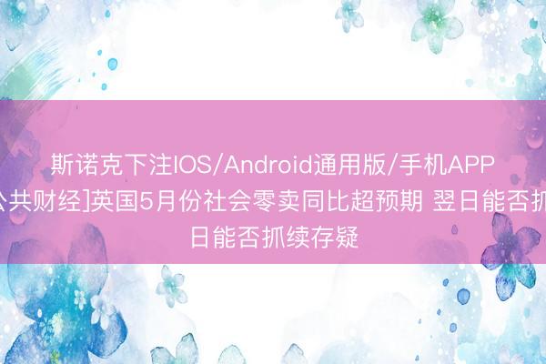 斯诺克下注IOS/Android通用版/手机APP下载 [公共财经]英国5月份社会零卖同比超预期 翌日能否抓续存疑