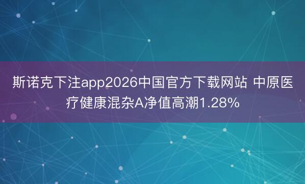 斯诺克下注app2026中国官方下载网站 中原医疗健康混杂A净值高潮1.28%