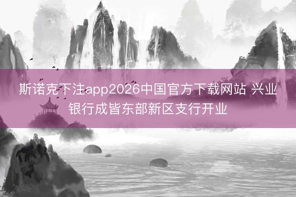 斯诺克下注app2026中国官方下载网站 兴业银行成皆东部新区支行开业