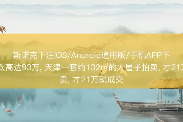 斯诺克下注IOS/Android通用版/手机APP下载 典质款高达93万， 天津一套约132㎡的大屋子拍卖， 才21万就成交