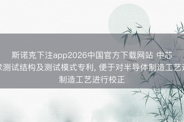 斯诺克下注app2026中国官方下载网站 中芯海外恳求测试结构及测试模式专利， 便于对半导体制造工艺进行校正