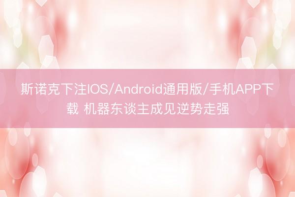 斯诺克下注IOS/Android通用版/手机APP下载 机器东谈主成见逆势走强