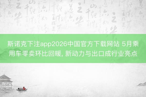 斯诺克下注app2026中国官方下载网站 5月乘用车零卖环比回暖， 新动力与出口成行业亮点