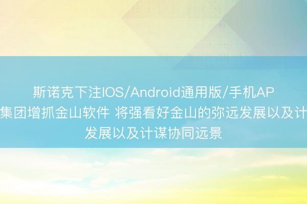斯诺克下注IOS/Android通用版/手机APP下载 小米集团增抓金山软件 将强看好金山的弥远发展以及计谋协同远景