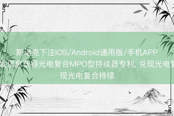 斯诺克下注IOS/Android通用版/手机APP下载 特发信息获得光电复合MPO型持续器专利， 兑现光电复合持续