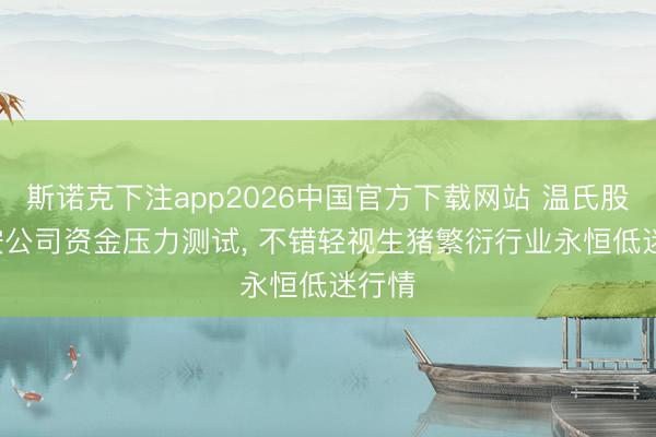 斯诺克下注app2026中国官方下载网站 温氏股份: 按公司资金压力测试, 不错轻视生猪繁衍行业永恒低迷行情