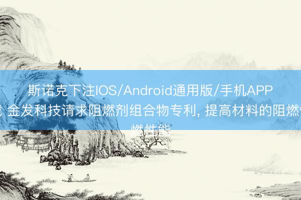 斯诺克下注IOS/Android通用版/手机APP下载 金发科技请求阻燃剂组合物专利, 提高材料的阻燃性能