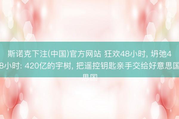 斯诺克下注(中国)官方网站 狂欢48小时, 坍弛48小时: 420亿的宇树, 把遥控钥匙亲手交给好意思国