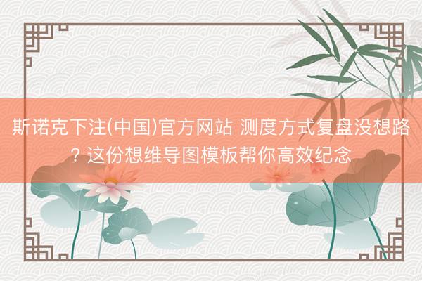 斯诺克下注(中国)官方网站 测度方式复盘没想路? 这份想维导图模板帮你高效纪念