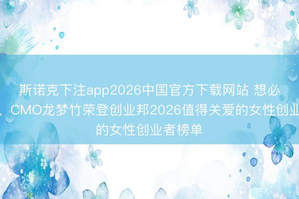 斯诺克下注app2026中国官方下载网站 想必驰董秘、CMO龙梦竹荣登创业邦2026值得关爱的女性创业者榜单