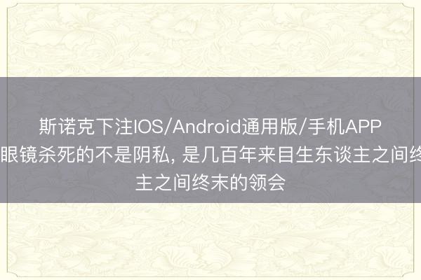 斯诺克下注IOS/Android通用版/手机APP下载 智能眼镜杀死的不是阴私, 是几百年来目生东谈主之间终末的领会