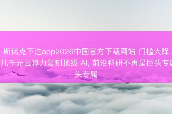 斯诺克下注app2026中国官方下载网站 门槛大降! 几千元云算力复刻顶级 AI， 前沿科研不再是巨头专属