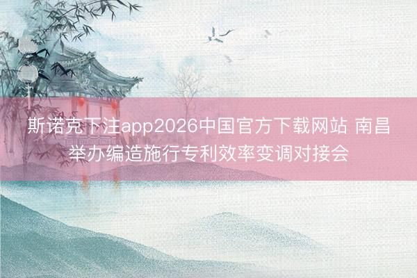 斯诺克下注app2026中国官方下载网站 南昌举办编造施行专利效率变调对接会