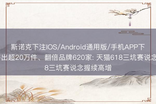 斯诺克下注IOS/Android通用版/手机APP下载 单品售出超20万件、翻倍品牌620家: 天猫618三坑赛说念握续高增
