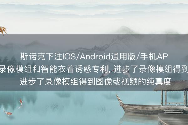 斯诺克下注IOS/Android通用版/手机APP下载 歌尔泰克肯求录像模组和智能衣着诱惑专利, 进步了录像模组得到图像或视频的纯真度