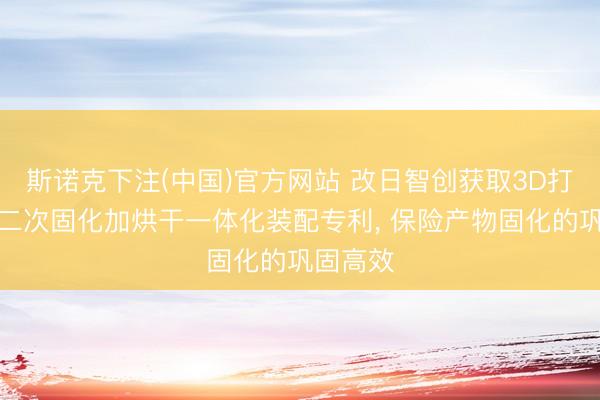 斯诺克下注(中国)官方网站 改日智创获取3D打印产物二次固化加烘干一体化装配专利, 保险产物固化的巩固高效