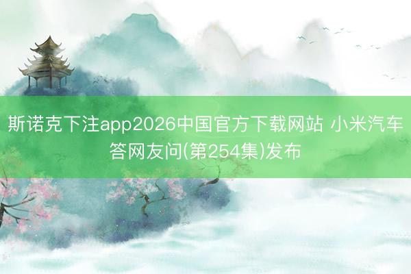 斯诺克下注app2026中国官方下载网站 小米汽车答网友问(第254集)发布