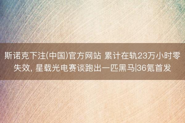 斯诺克下注(中国)官方网站 累计在轨23万小时零失效, 星载光电赛谈跑出一匹黑马|36氪首发