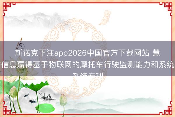 斯诺克下注app2026中国官方下载网站 慧之安信息赢得基于物联网的摩托车行驶监测能力和系统专利