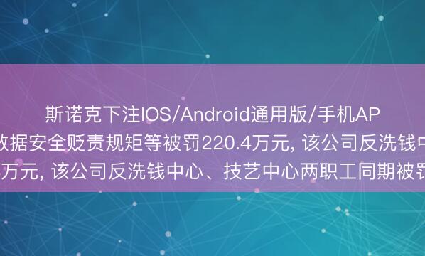 斯诺克下注IOS/Android通用版/手机APP下载 网易支付因违背数据安全贬责规矩等被罚220.4万元， 该公司反洗钱中心、技艺中心两职工同期被罚金