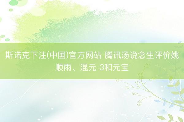 斯诺克下注(中国)官方网站 腾讯汤说念生评价姚顺雨、混元 3和元宝