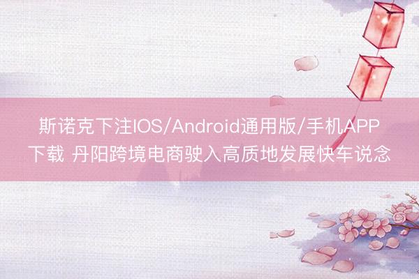 斯诺克下注IOS/Android通用版/手机APP下载 丹阳跨境电商驶入高质地发展快车说念