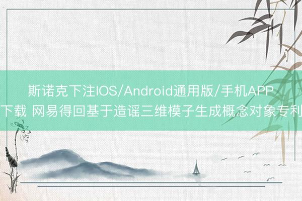 斯诺克下注IOS/Android通用版/手机APP下载 网易得回基于造谣三维模子生成概念对象专利