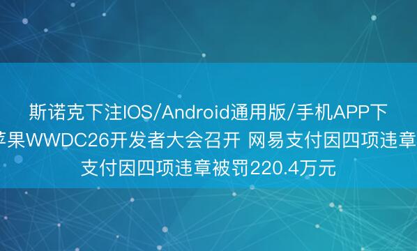 斯诺克下注IOS/Android通用版/手机APP下载 昨夜今晨: 苹果WWDC26开发者大会召开 网易支付因四项违章被罚220.4万元