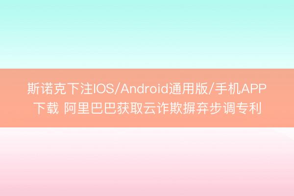 斯诺克下注IOS/Android通用版/手机APP下载 阿里巴巴获取云诈欺摒弃步调专利