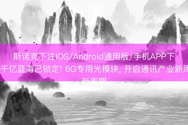 斯诺克下注IOS/Android通用版/手机APP下载 千亿蓝海已锁定! 6G专用光模块, 开启通讯产业新周期