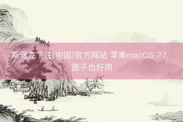 斯诺克下注(中国)官方网站 苹果macOS 27， 面子也好用