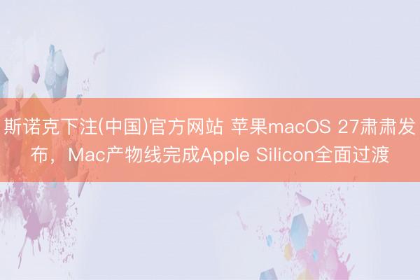 斯诺克下注(中国)官方网站 苹果macOS 27肃肃发布，Mac产物线完成Apple Silicon全面过渡